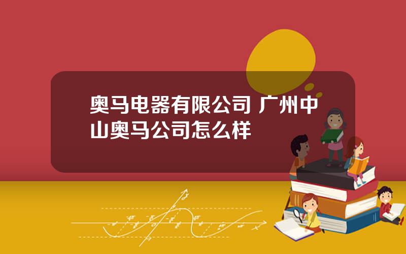 奥马电器有限公司 广州中山奥马公司怎么样